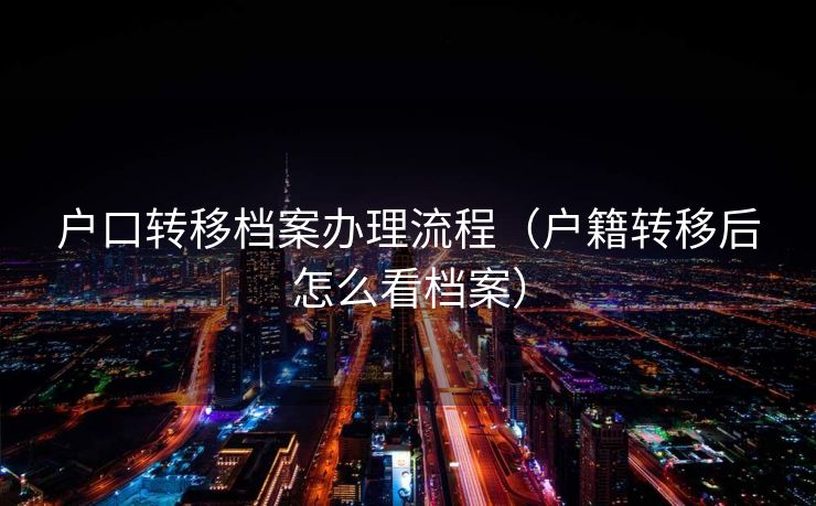 户口转移档案办理流程（户籍转移后怎么看档案）