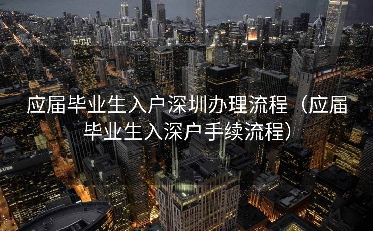 应届毕业生入户深圳办理流程(应届毕业生入深户手续流程) 应届毕业生入户深圳办理流程(应届毕业生入深户手续流程)