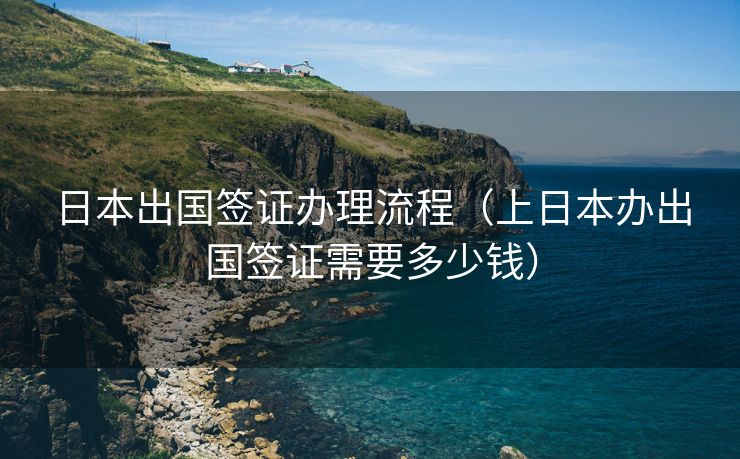 日本出国签证办理流程(上日本办出国签证需要多少钱) 日本出国签证办理流程(上日本办出国签证需要多少钱)