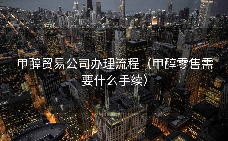甲醇贸易公司办理流程(甲醇零售需要什么手续) 甲醇贸易公司办理流程(甲醇零售需要什么手续)