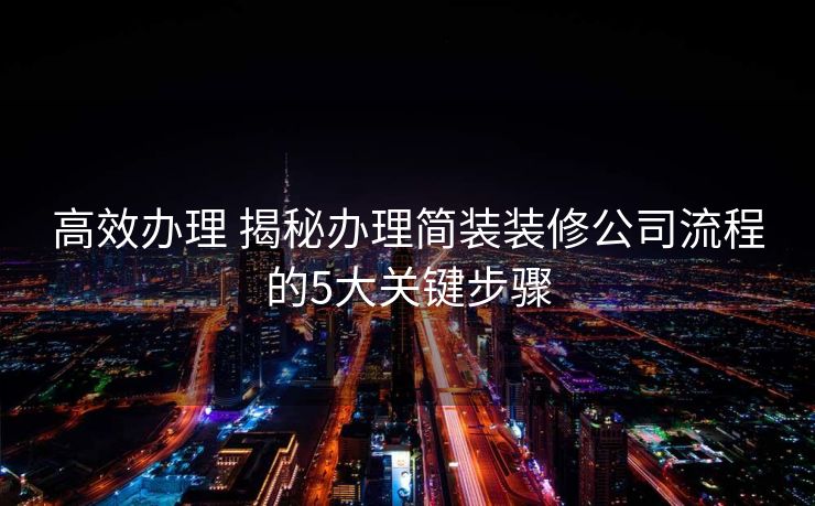 高效办理 揭秘办理简装装修公司流程的5大关键步骤