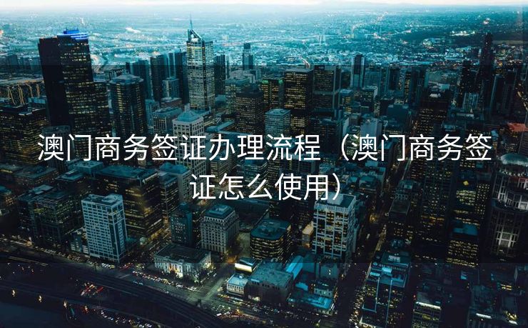 澳门商务签证办理流程（澳门商务签证怎么使用）