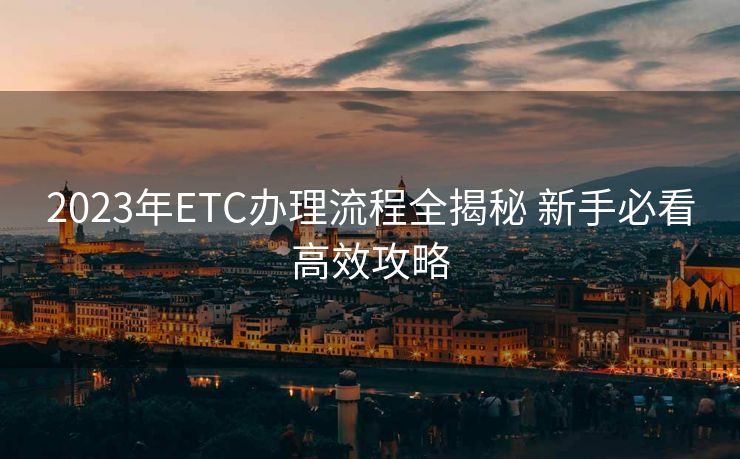 2023年ETC办理流程全揭秘 新手必看高效攻略
