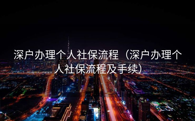 深户办理个人社保流程（深户办理个人社保流程及手续）
