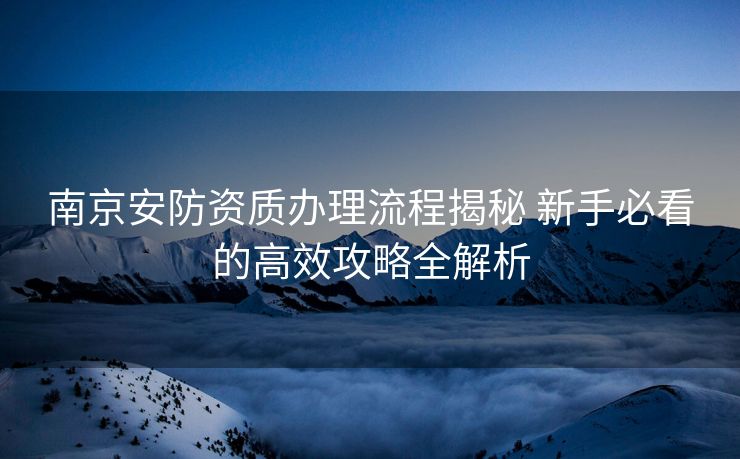 南京安防资质办理流程揭秘 新手必看的高效攻略全解析 南京安防资质办理流程揭秘 新手必看的高效攻略全解析