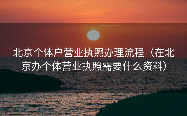 北京个体户营业执照办理流程（在北京办个体营业执照需要什么资料）