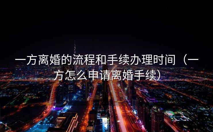 一方离婚的流程和手续办理时间(一方怎么申请离婚手续) 一方离婚的流程和手续办理时间(一方怎么申请离婚手续)