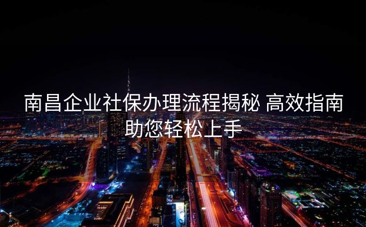 南昌企业社保办理流程揭秘 高效指南助您轻松上手 南昌企业社保办理流程揭秘 高效指南助您轻松上手